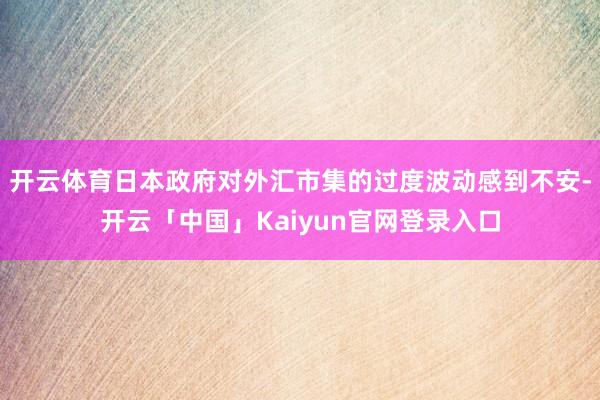 开云体育日本政府对外汇市集的过度波动感到不安-开云「中国」K