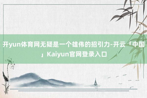 开yun体育网无疑是一个雄伟的招引力-开云「中国」Kaiyu