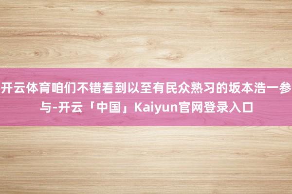 开云体育咱们不错看到以至有民众熟习的坂本浩一参与-开云「中国」Kaiyun官网登录入口