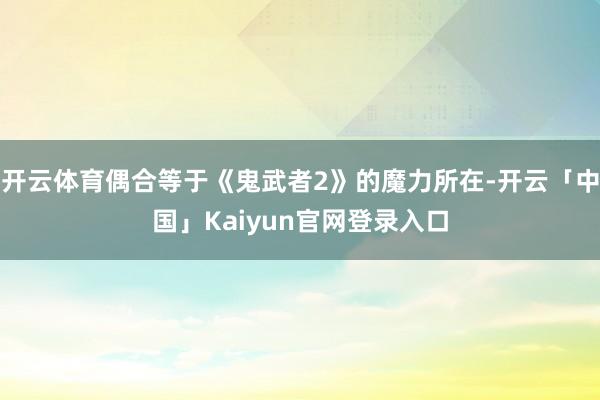 开云体育偶合等于《鬼武者2》的魔力所在-开云「中国」Kaiyun官网登录入口