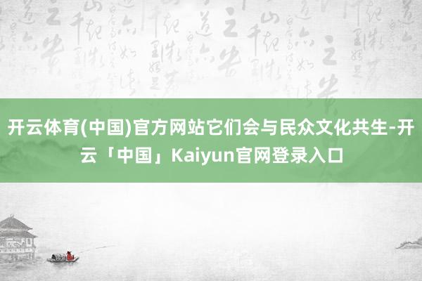 开云体育(中国)官方网站它们会与民众文化共生-开云「中国」Kaiyun官网登录入口