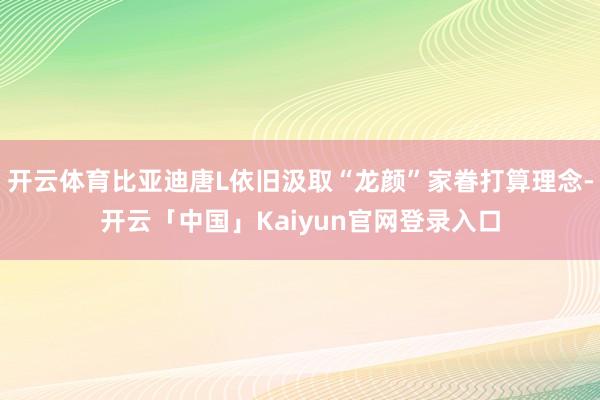 开云体育比亚迪唐L依旧汲取“龙颜”家眷打算理念-开云「中国」Kaiyun官网登录入口