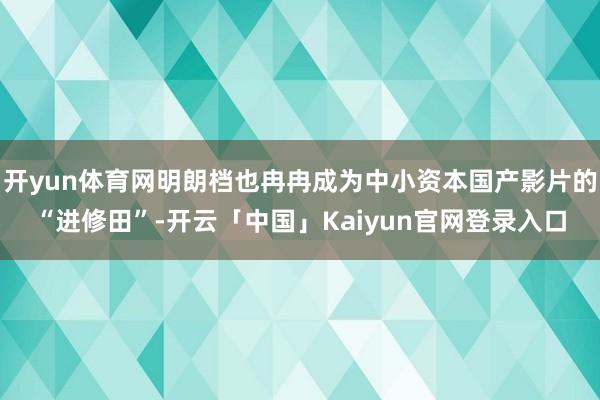开yun体育网明朗档也冉冉成为中小资本国产影片的“进修田”-开云「中国」Kaiyun官网登录入口