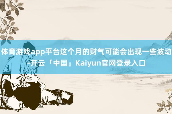 体育游戏app平台这个月的财气可能会出现一些波动-开云「中国