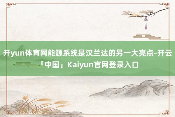 开yun体育网能源系统是汉兰达的另一大亮点-开云「中国」Kaiyun官网登录入口