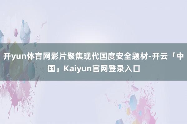 开yun体育网影片聚焦现代国度安全题材-开云「中国」Kaiyun官网登录入口