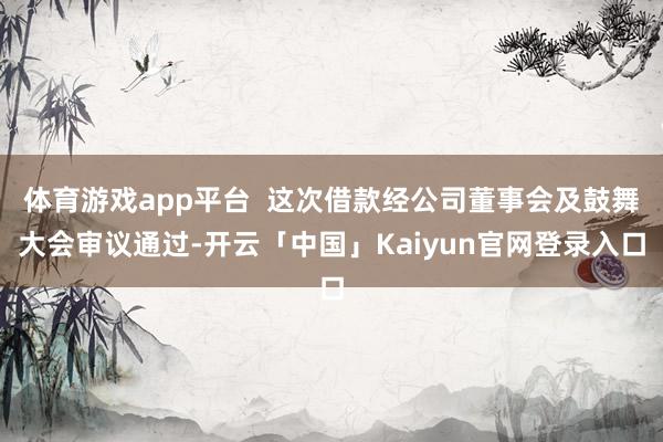 体育游戏app平台  这次借款经公司董事会及鼓舞大会审议通过-开云「中国」Kaiyun官网登录入口