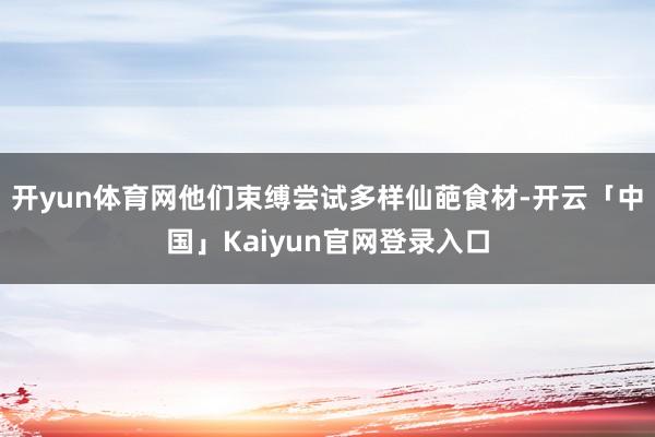 开yun体育网他们束缚尝试多样仙葩食材-开云「中国」Kaiy