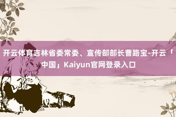 开云体育吉林省委常委、宣传部部长曹路宝-开云「中国」Kaiyun官网登录入口