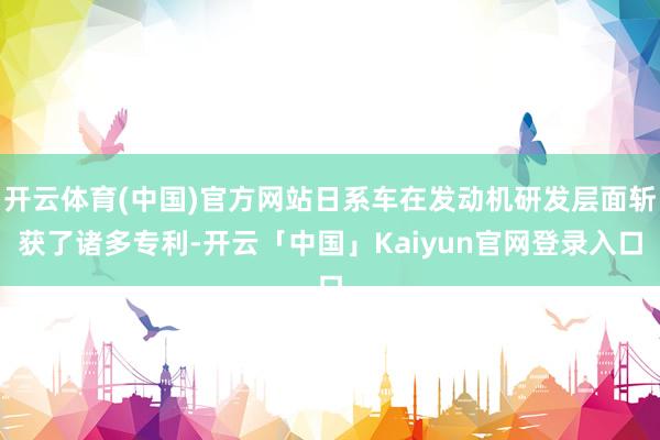 开云体育(中国)官方网站日系车在发动机研发层面斩获了诸多专利-开云「中国」Kaiyun官网登录入口