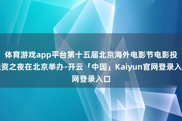 体育游戏app平台第十五届北京海外电影节电影投融资之夜在北京举办-开云「中国」Kaiyun官网登录入口