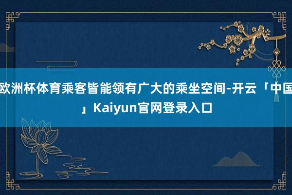 欧洲杯体育乘客皆能领有广大的乘坐空间-开云「中国」Kaiyun官网登录入口