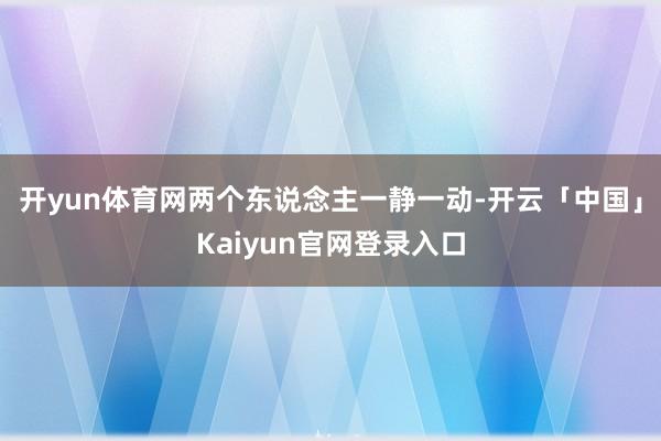 开yun体育网两个东说念主一静一动-开云「中国」Kaiyun官网登录入口