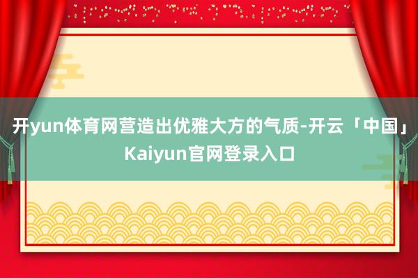 开yun体育网营造出优雅大方的气质-开云「中国」Kaiyun