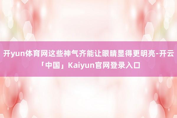 开yun体育网这些神气齐能让眼睛显得更明亮-开云「中国」Kaiyun官网登录入口