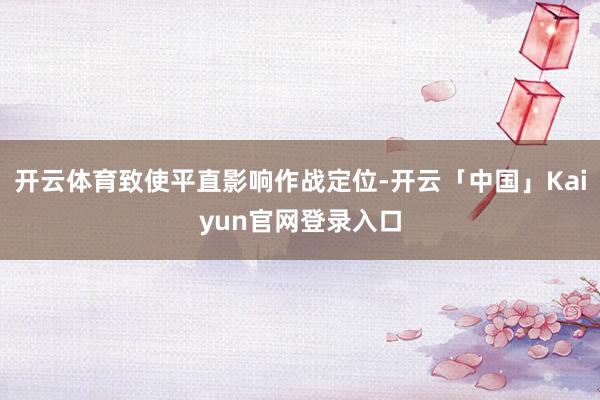 开云体育致使平直影响作战定位-开云「中国」Kaiyun官网登录入口