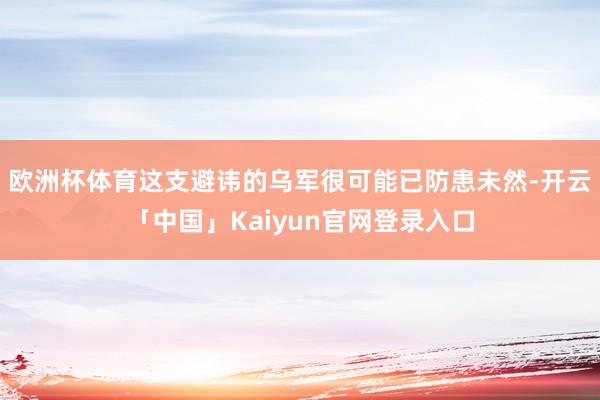 欧洲杯体育这支避讳的乌军很可能已防患未然-开云「中国」Kai