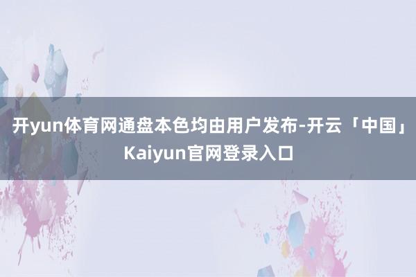 开yun体育网通盘本色均由用户发布-开云「中国」Kaiyun官网登录入口