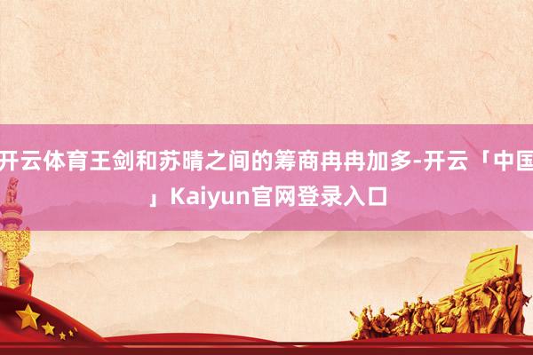开云体育王剑和苏晴之间的筹商冉冉加多-开云「中国」Kaiyu