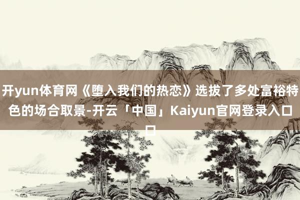 开yun体育网《堕入我们的热恋》选拔了多处富裕特色的场合取景
