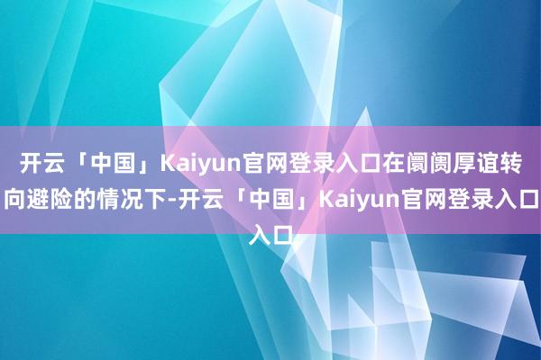开云「中国」Kaiyun官网登录入口在阛阓厚谊转向避险的情况
