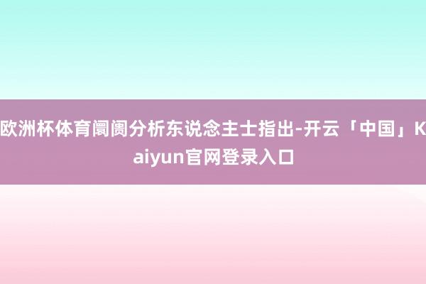 欧洲杯体育阛阓分析东说念主士指出-开云「中国」Kaiyun官
