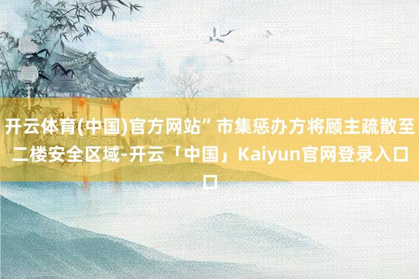 开云体育(中国)官方网站”市集惩办方将顾主疏散至二楼安全区域-开云「中国」Kaiyun官网登录入口