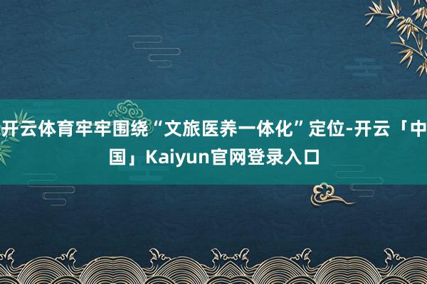 开云体育牢牢围绕“文旅医养一体化”定位-开云「中国」Kaiyun官网登录入口
