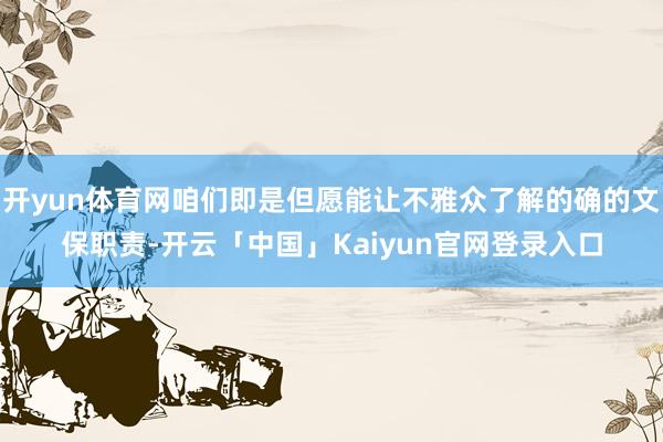 开yun体育网咱们即是但愿能让不雅众了解的确的文保职责-开云「中国」Kaiyun官网登录入口