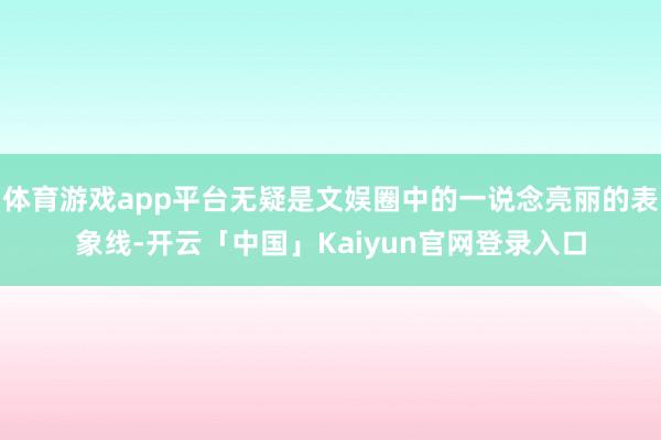 体育游戏app平台无疑是文娱圈中的一说念亮丽的表象线-开云「