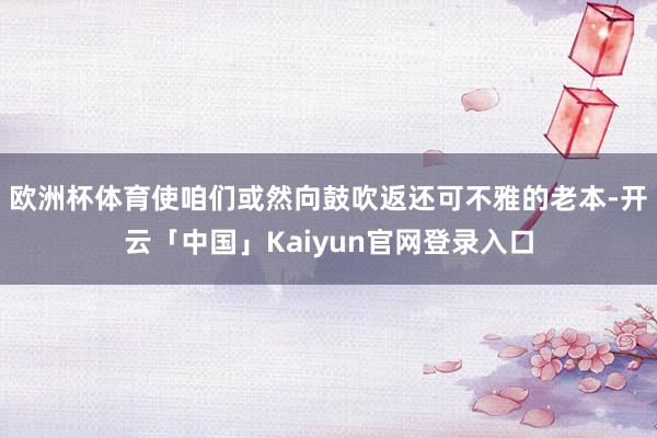 欧洲杯体育使咱们或然向鼓吹返还可不雅的老本-开云「中国」Ka
