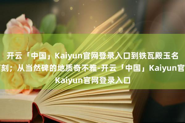 开云「中国」Kaiyun官网登录入口到铁瓦殿玉名胜的斑驳石刻；从当然碑的地质奇不雅-开云「中国」Kaiyun官网登录入口