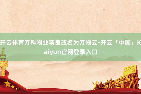 开云体育万科物业精良改名为万物云-开云「中国」Kaiyun官网登录入口