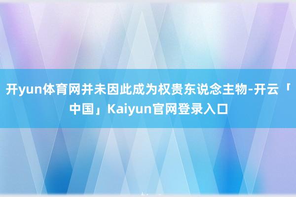 开yun体育网并未因此成为权贵东说念主物-开云「中国」Kai