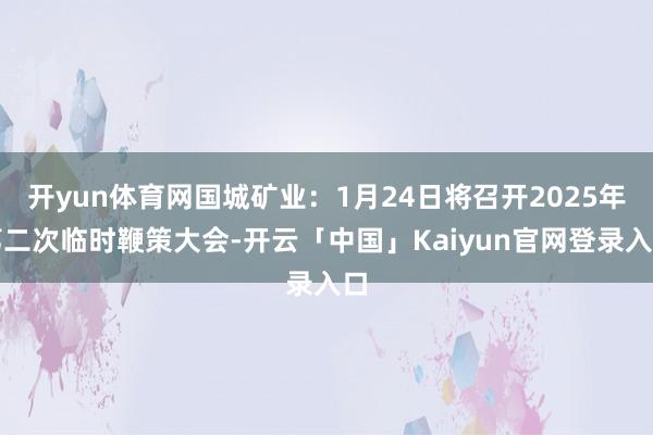 开yun体育网国城矿业：1月24日将召开2025年第二次临时鞭策大会-开云「中国」Kaiyun官网登录入口