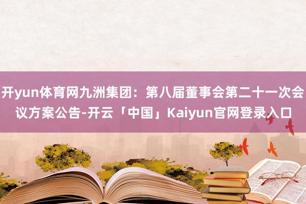 开yun体育网九洲集团：第八届董事会第二十一次会议方案公告-