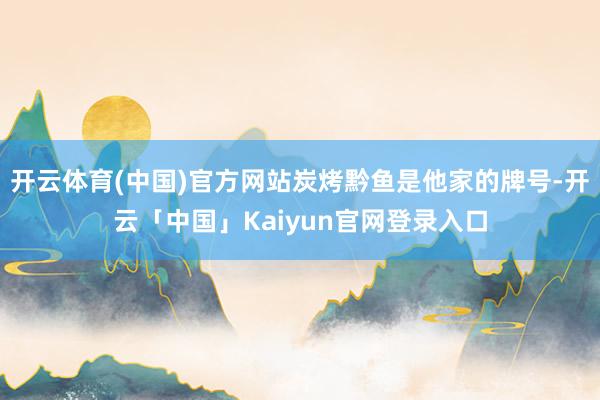 开云体育(中国)官方网站炭烤黔鱼是他家的牌号-开云「中国」Kaiyun官网登录入口