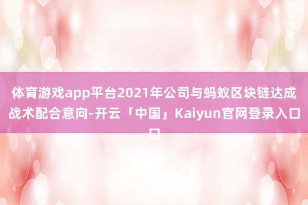 体育游戏app平台2021年公司与蚂蚁区块链达成战术配合意向-开云「中国」Kaiyun官网登录入口