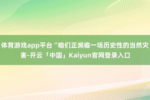 体育游戏app平台“咱们正濒临一场历史性的当然灾害-开云「中国」Kaiyun官网登录入口