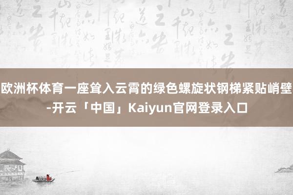 欧洲杯体育一座耸入云霄的绿色螺旋状钢梯紧贴峭壁-开云「中国」Kaiyun官网登录入口