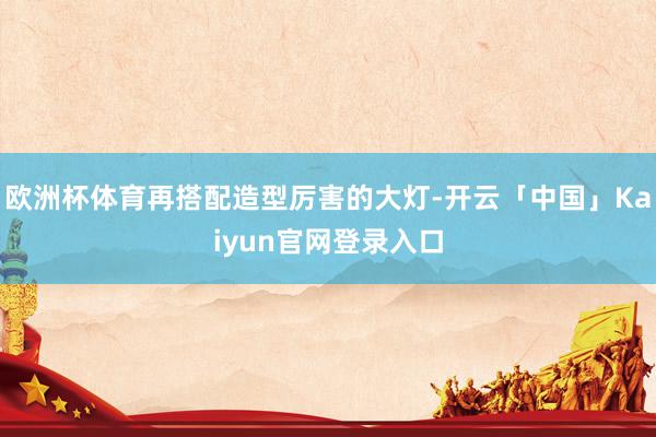 欧洲杯体育再搭配造型厉害的大灯-开云「中国」Kaiyun官网