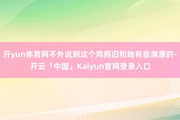 开yun体育网不外说到这个鸡照旧和她有些渊源的-开云「中国」
