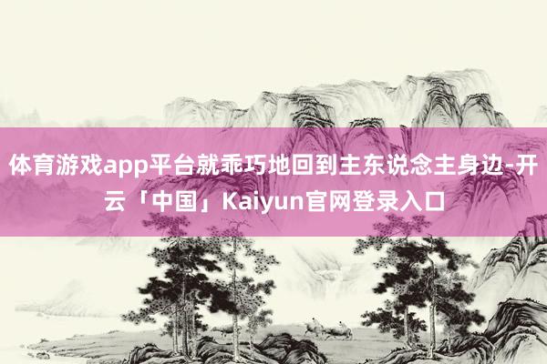 体育游戏app平台就乖巧地回到主东说念主身边-开云「中国」K