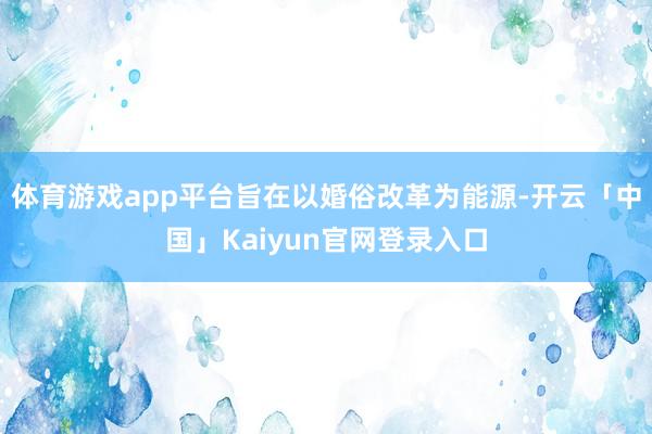 体育游戏app平台旨在以婚俗改革为能源-开云「中国」Kaiy