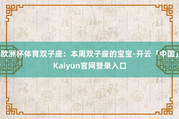 欧洲杯体育双子座：本周双子座的宝宝-开云「中国」Kaiyun