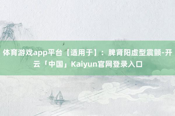 体育游戏app平台【适用于】：脾肾阳虚型震颤-开云「中国」Kaiyun官网登录入口