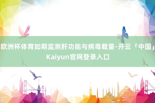 欧洲杯体育如期监测肝功能与病毒载量-开云「中国」Kaiyun官网登录入口