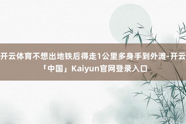 开云体育不想出地铁后得走1公里多身手到外滩-开云「中国」Kaiyun官网登录入口