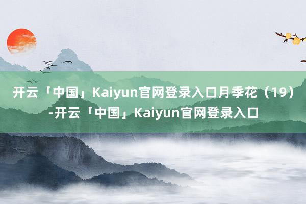 开云「中国」Kaiyun官网登录入口月季花（19）-开云「中