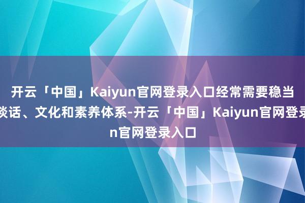 开云「中国」Kaiyun官网登录入口经常需要稳当新的谈话、文